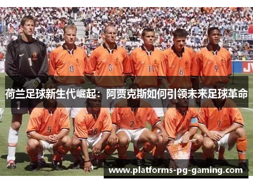 荷兰足球新生代崛起：阿贾克斯如何引领未来足球革命