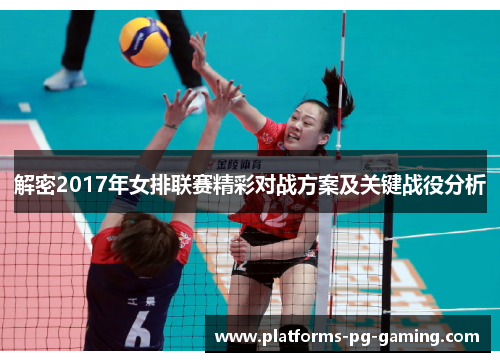 解密2017年女排联赛精彩对战方案及关键战役分析 解密2017年女排联赛精彩对战方案及关键战役分析