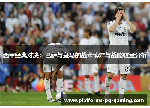 西甲经典对决:巴萨与皇马的战术博弈与战略较量分析 西甲经典对决:巴萨与皇马的战术博弈与战略较量分析