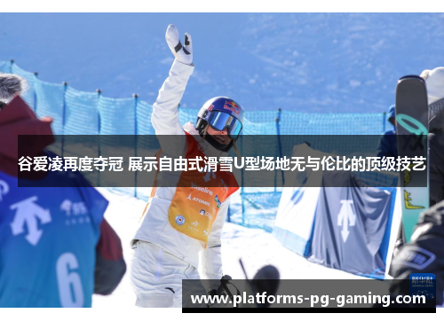 谷爱凌再度夺冠 展示自由式滑雪U型场地无与伦比的顶级技艺 谷爱凌再度夺冠 展示自由式滑雪U型场地无与伦比的顶级技艺