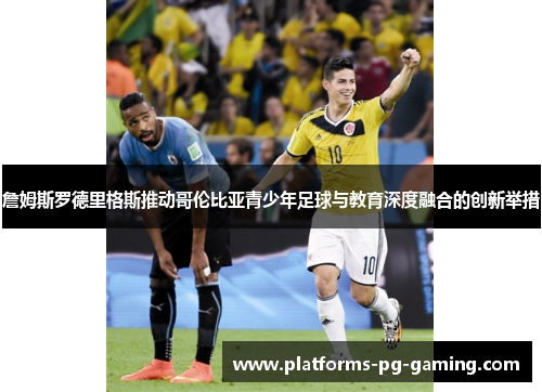 詹姆斯罗德里格斯推动哥伦比亚青少年足球与教育深度融合的创新举措 詹姆斯罗德里格斯推动哥伦比亚青少年足球与教育深度融合的创新举措