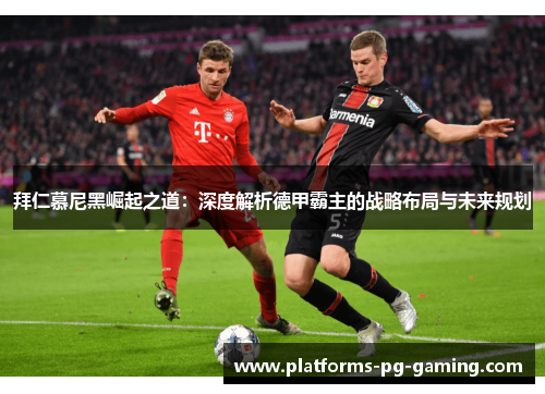 拜仁慕尼黑崛起之道:深度解析德甲霸主的战略布局与未来规划 拜仁慕尼黑崛起之道:深度解析德甲霸主的战略布局与未来规划