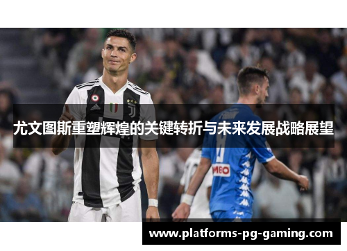 尤文图斯重塑辉煌的关键转折与未来发展战略展望 尤文图斯重塑辉煌的关键转折与未来发展战略展望
