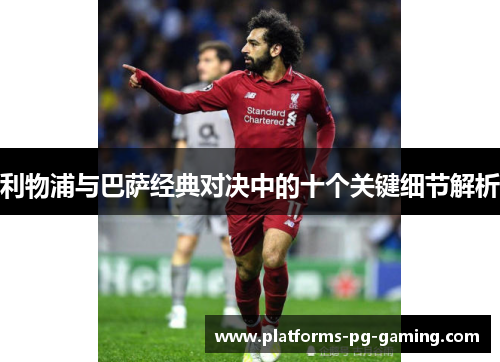 利物浦与巴萨经典对决中的十个关键细节解析 利物浦与巴萨经典对决中的十个关键细节解析