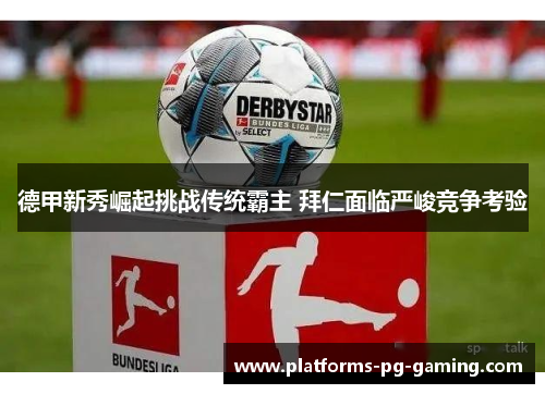 德甲新秀崛起挑战传统霸主 拜仁面临严峻竞争考验 德甲新秀崛起挑战传统霸主 拜仁面临严峻竞争考验