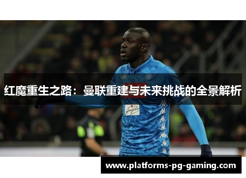 红魔重生之路:曼联重建与未来挑战的全景解析 红魔重生之路:曼联重建与未来挑战的全景解析