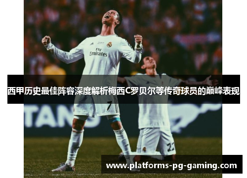 西甲历史最佳阵容深度解析梅西C罗贝尔等传奇球员的巅峰表现 西甲历史最佳阵容深度解析梅西C罗贝尔等传奇球员的巅峰表现