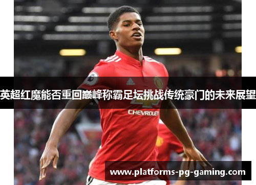 英超红魔能否重回巅峰称霸足坛挑战传统豪门的未来展望 英超红魔能否重回巅峰称霸足坛挑战传统豪门的未来展望