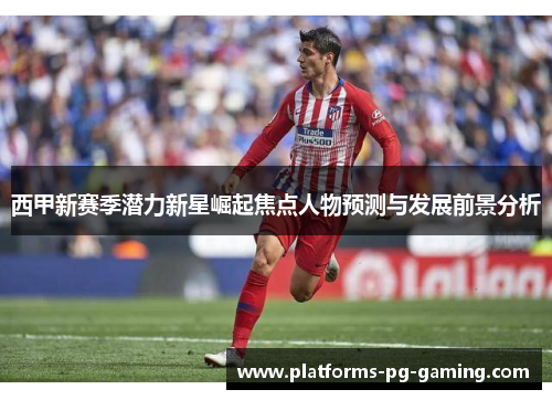 西甲新赛季潜力新星崛起焦点人物预测与发展前景分析 西甲新赛季潜力新星崛起焦点人物预测与发展前景分析