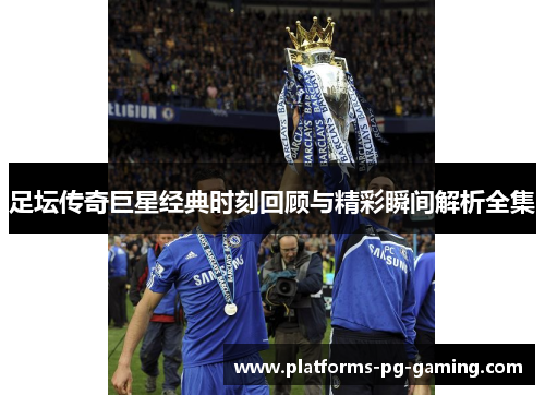 足坛传奇巨星经典时刻回顾与精彩瞬间解析全集 足坛传奇巨星经典时刻回顾与精彩瞬间解析全集
