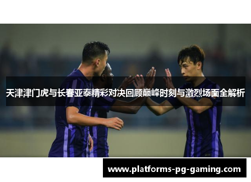 天津津门虎与长春亚泰精彩对决回顾巅峰时刻与激烈场面全解析