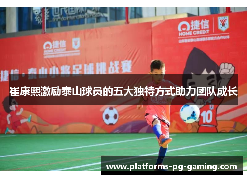 崔康熙激励泰山球员的五大独特方式助力团队成长