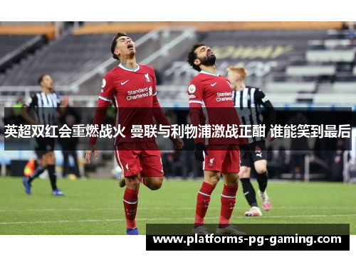 英超双红会重燃战火 曼联与利物浦激战正酣 谁能笑到最后