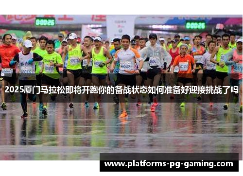 2025厦门马拉松即将开跑你的备战状态如何准备好迎接挑战了吗 2025厦门马拉松即将开跑你的备战状态如何准备好迎接挑战了吗