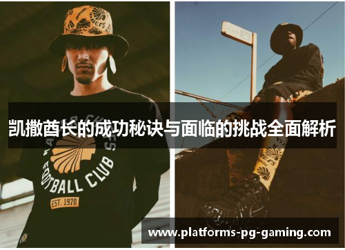 凯撒酋长的成功秘诀与面临的挑战全面解析 凯撒酋长的成功秘诀与面临的挑战全面解析