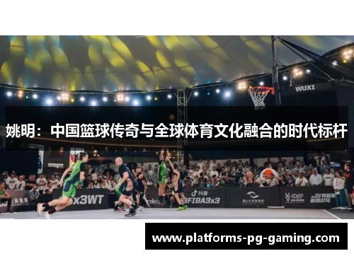姚明：中国篮球传奇与全球体育文化融合的时代标杆