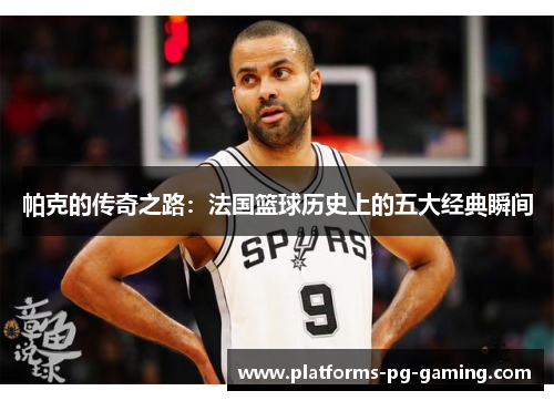 帕克的传奇之路：法国篮球历史上的五大经典瞬间
