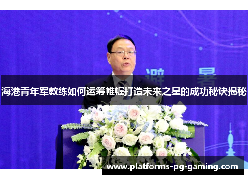 海港青年军教练如何运筹帷幄打造未来之星的成功秘诀揭秘 海港青年军教练如何运筹帷幄打造未来之星的成功秘诀揭秘