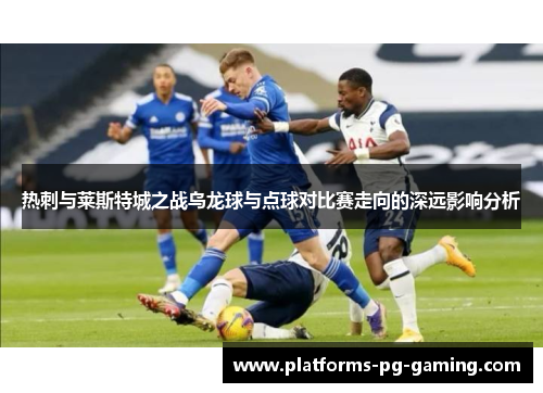 热刺与莱斯特城之战乌龙球与点球对比赛走向的深远影响分析 热刺与莱斯特城之战乌龙球与点球对比赛走向的深远影响分析