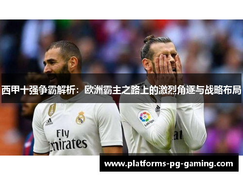 西甲十强争霸解析:欧洲霸主之路上的激烈角逐与战略布局 西甲十强争霸解析:欧洲霸主之路上的激烈角逐与战略布局