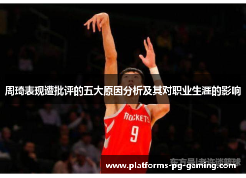 周琦表现遭批评的五大原因分析及其对职业生涯的影响 周琦表现遭批评的五大原因分析及其对职业生涯的影响