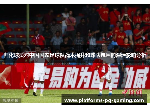 归化球员对中国国家足球队战术提升和球队氛围的深远影响分析