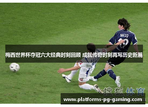 梅西世界杯夺冠六大经典时刻回顾 成就传奇时刻再写历史新篇 梅西世界杯夺冠六大经典时刻回顾 成就传奇时刻再写历史新篇