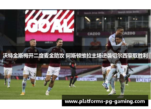 沃特金斯梅开二度麦金助攻 阿斯顿维拉主场逆袭切尔西豪取胜利 沃特金斯梅开二度麦金助攻 阿斯顿维拉主场逆袭切尔西豪取胜利