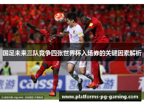 国足未来三队竞争四张世界杯入场券的关键因素解析 国足未来三队竞争四张世界杯入场券的关键因素解析
