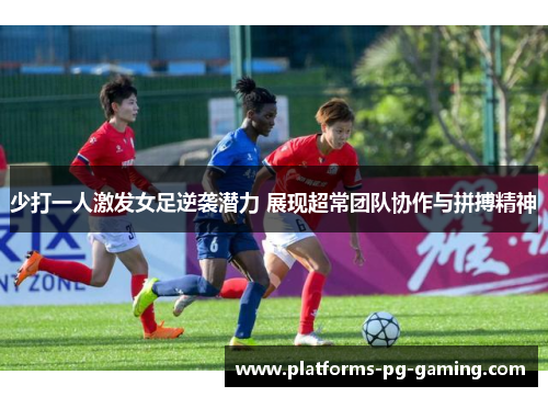 少打一人激发女足逆袭潜力 展现超常团队协作与拼搏精神 少打一人激发女足逆袭潜力 展现超常团队协作与拼搏精神
