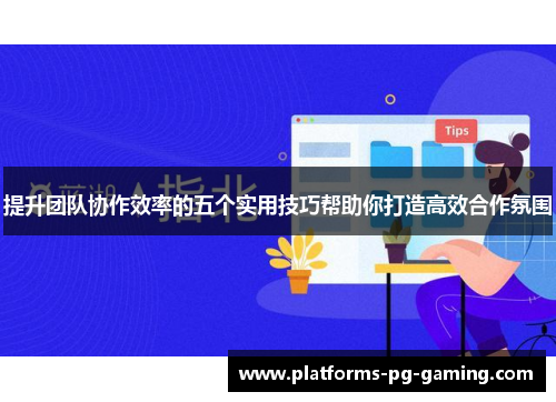 提升团队协作效率的五个实用技巧帮助你打造高效合作氛围 提升团队协作效率的五个实用技巧帮助你打造高效合作氛围