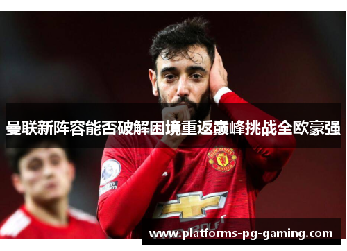 曼联新阵容能否破解困境重返巅峰挑战全欧豪强 曼联新阵容能否破解困境重返巅峰挑战全欧豪强