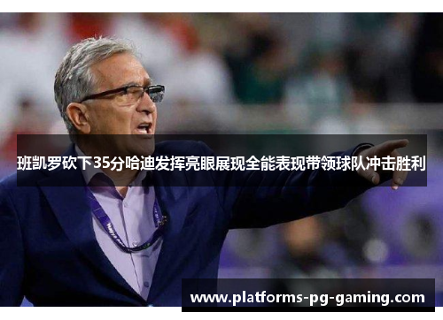 班凯罗砍下35分哈迪发挥亮眼展现全能表现带领球队冲击胜利 班凯罗砍下35分哈迪发挥亮眼展现全能表现带领球队冲击胜利