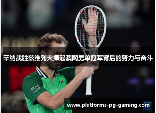 辛纳战胜兹维列夫捧起澳网男单冠军背后的努力与奋斗