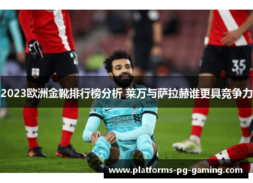 2023欧洲金靴排行榜分析 莱万与萨拉赫谁更具竞争力