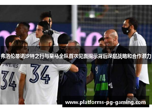 弗洛伦蒂诺沙特之行与皇马全队首次见面揭示背后深层战略和合作潜力 弗洛伦蒂诺沙特之行与皇马全队首次见面揭示背后深层战略和合作潜力