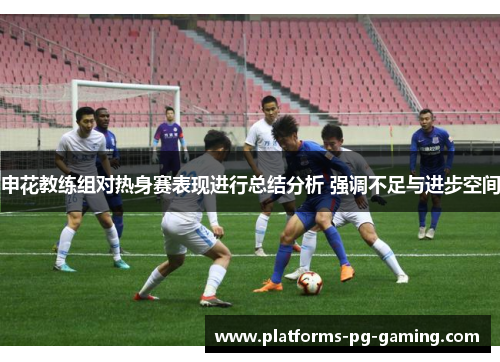 申花教练组对热身赛表现进行总结分析 强调不足与进步空间 申花教练组对热身赛表现进行总结分析 强调不足与进步空间