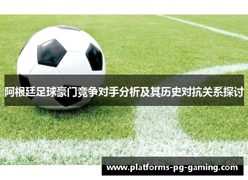 阿根廷足球豪门竞争对手分析及其历史对抗关系探讨 阿根廷足球豪门竞争对手分析及其历史对抗关系探讨