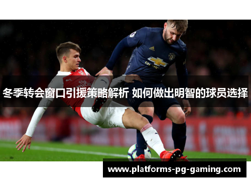 冬季转会窗口引援策略解析 如何做出明智的球员选择 冬季转会窗口引援策略解析 如何做出明智的球员选择