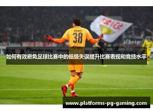 如何有效避免足球比赛中的低级失误提升比赛表现和竞技水平 如何有效避免足球比赛中的低级失误提升比赛表现和竞技水平