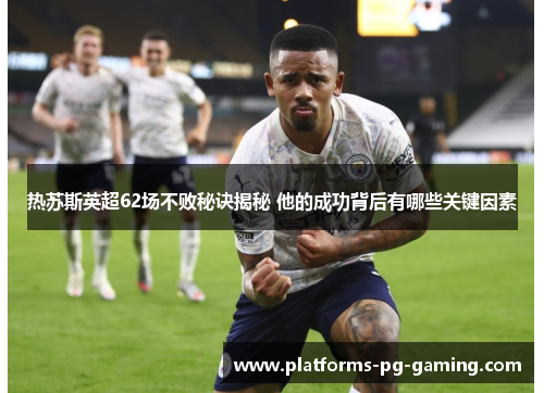 热苏斯英超62场不败秘诀揭秘 他的成功背后有哪些关键因素 热苏斯英超62场不败秘诀揭秘 他的成功背后有哪些关键因素