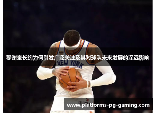 穆谢奎长约为何引发广泛关注及其对球队未来发展的深远影响 穆谢奎长约为何引发广泛关注及其对球队未来发展的深远影响