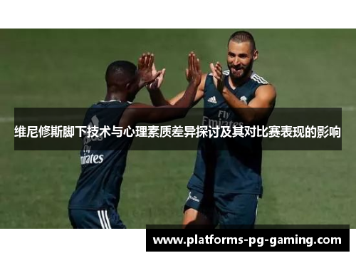 维尼修斯脚下技术与心理素质差异探讨及其对比赛表现的影响 维尼修斯脚下技术与心理素质差异探讨及其对比赛表现的影响