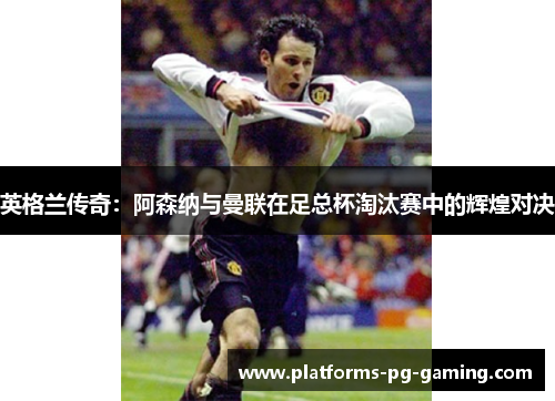 英格兰传奇：阿森纳与曼联在足总杯淘汰赛中的辉煌对决