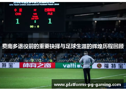 费南多退役前的重要抉择与足球生涯的辉煌历程回顾 费南多退役前的重要抉择与足球生涯的辉煌历程回顾
