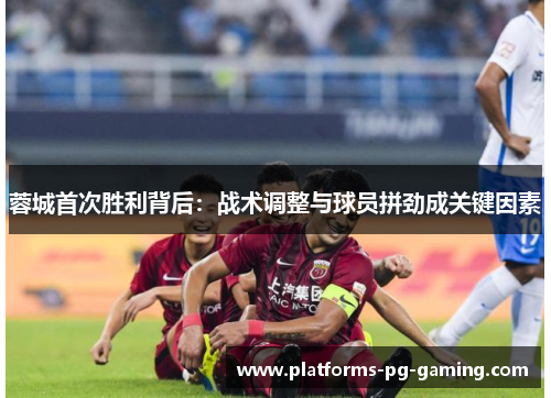 蓉城首次胜利背后:战术调整与球员拼劲成关键因素 蓉城首次胜利背后:战术调整与球员拼劲成关键因素