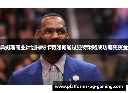 詹姆斯商业计划揭秘卡特如何通过独特策略成功筹集资金 詹姆斯商业计划揭秘卡特如何通过独特策略成功筹集资金