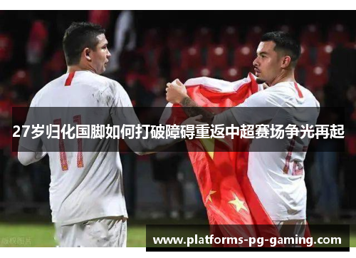 27岁归化国脚如何打破障碍重返中超赛场争光再起 27岁归化国脚如何打破障碍重返中超赛场争光再起