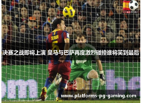 决赛之战即将上演 皇马与巴萨再度激烈碰撞谁将笑到最后 决赛之战即将上演 皇马与巴萨再度激烈碰撞谁将笑到最后