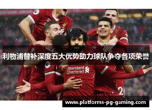 利物浦替补深度五大优势助力球队争夺各项荣誉 利物浦替补深度五大优势助力球队争夺各项荣誉